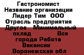 Гастрономист › Название организации ­ Лидер Тим, ООО › Отрасль предприятия ­ Другое › Минимальный оклад ­ 30 000 - Все города Работа » Вакансии   . Воронежская обл.,Воронеж г.